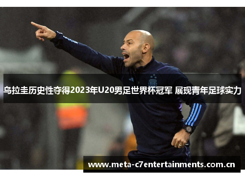 乌拉圭历史性夺得2023年U20男足世界杯冠军 展现青年足球实力