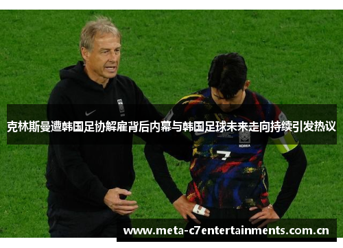 克林斯曼遭韩国足协解雇背后内幕与韩国足球未来走向持续引发热议