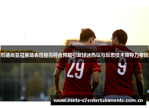 厄德高亚冠赛场表现是否符合预期引发球迷热议与反思技术领导力考验