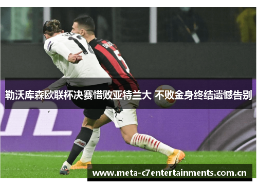 勒沃库森欧联杯决赛惜败亚特兰大 不败金身终结遗憾告别