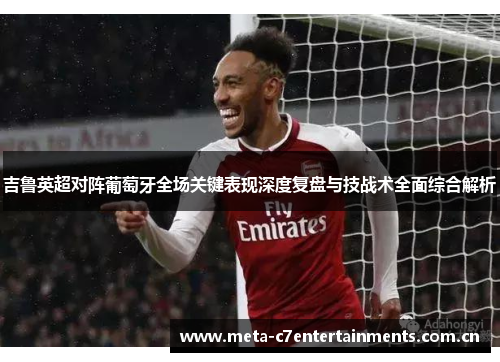 吉鲁英超对阵葡萄牙全场关键表现深度复盘与技战术全面综合解析