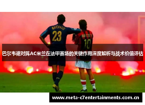巴尔韦德对阵AC米兰在法甲赛场的关键作用深度解析与战术价值评估