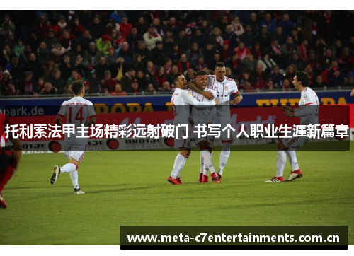 托利索法甲主场精彩远射破门 书写个人职业生涯新篇章