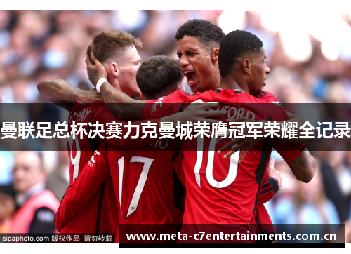 曼联足总杯决赛力克曼城荣膺冠军荣耀全记录
