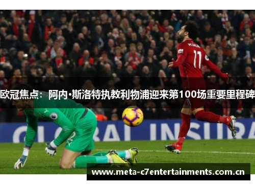 欧冠焦点：阿内·斯洛特执教利物浦迎来第100场重要里程碑