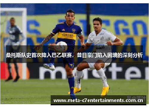 桑托斯队史首次降入巴乙联赛，昔日豪门陷入困境的深刻分析