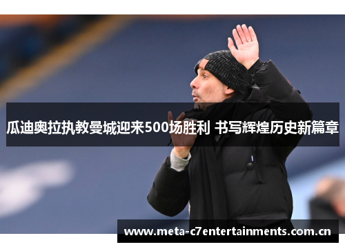 瓜迪奥拉执教曼城迎来500场胜利 书写辉煌历史新篇章