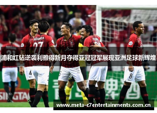 浦和红钻逆袭利雅得新月夺得亚冠冠军展现亚洲足球新辉煌